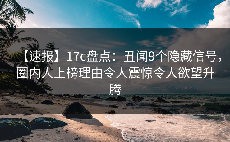 【速报】17c盘点：丑闻9个隐藏信号，圈内人上榜理由令人震惊令人欲望升腾