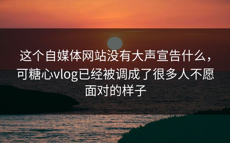 这个自媒体网站没有大声宣告什么，可糖心vlog已经被调成了很多人不愿面对的样子